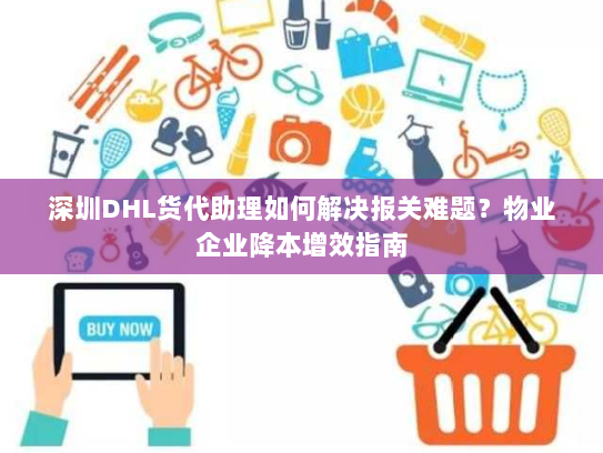 深圳DHL货代助理如何解决报关难题?物业企业降本增效指南 深圳DHL货代助理如何解决报关难题?物业企业降本增效指南