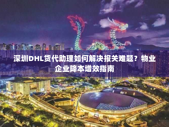 深圳DHL货代助理如何解决报关难题?物业企业降本增效指南 深圳DHL货代助理如何解决报关难题?物业企业降本增效指南