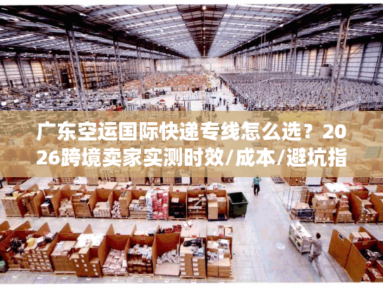 广东空运国际快递专线怎么选？2026跨境卖家实测时效/成本/避坑指南