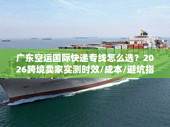 广东空运国际快递专线怎么选？2026跨境卖家实测时效/成本/避坑指南