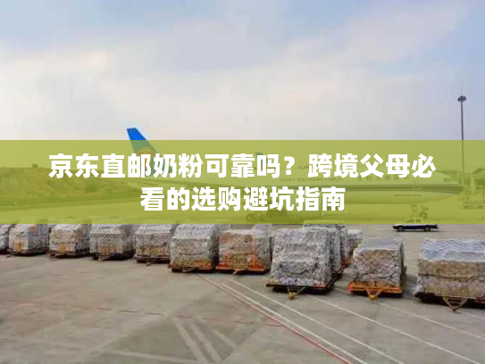 京东直邮奶粉可靠吗？跨境父母必看的选购避坑指南