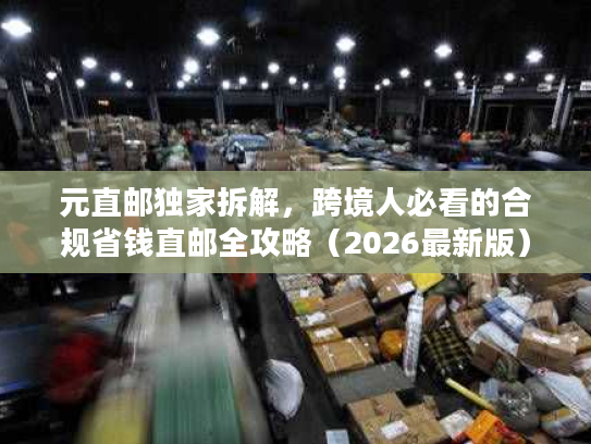 元直邮独家拆解,跨境人必看的合规省钱直邮全攻略(2026最新版) 元直邮独家拆解,跨境人必看的合规省钱直邮全攻略(2026最新版)