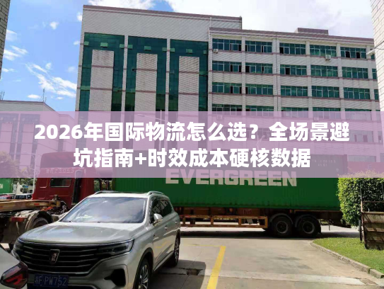 2026年国际物流怎么选？全场景避坑指南+时效成本硬核数据