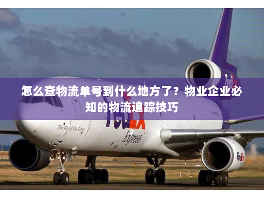 怎么查物流单号到什么地方了?物业企业必知的物流追踪技巧 怎么查物流单号到什么地方了?物业企业必知的物流追踪技巧