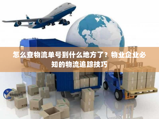 怎么查物流单号到什么地方了?物业企业必知的物流追踪技巧 怎么查物流单号到什么地方了?物业企业必知的物流追踪技巧