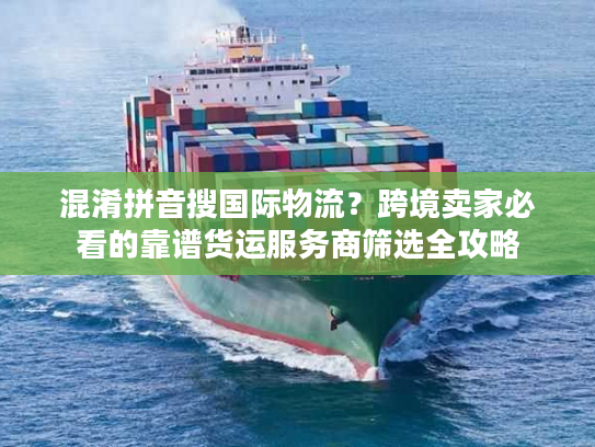 混淆拼音搜国际物流？跨境卖家必看的靠谱货运服务商筛选全攻略