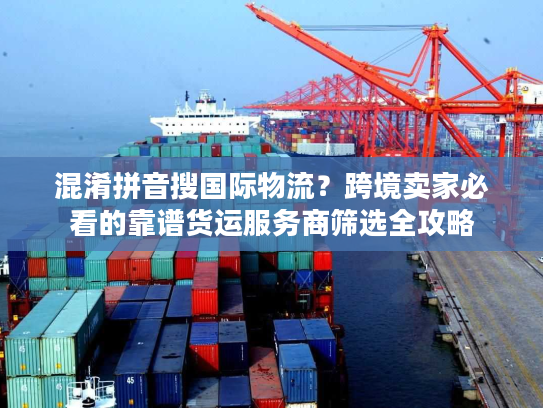 混淆拼音搜国际物流？跨境卖家必看的靠谱货运服务商筛选全攻略