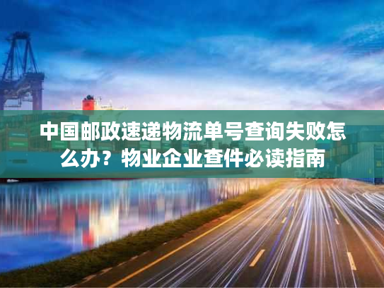 中国邮政速递物流单号查询失败怎么办？物业企业查件必读指南