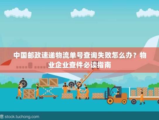 中国邮政速递物流单号查询失败怎么办?物业企业查件必读指南 中国邮政速递物流单号查询失败怎么办?物业企业查件必读指南