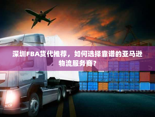 深圳FBA货代推荐,如何选择靠谱的亚马逊物流服务商? 深圳FBA货代推荐,如何选择靠谱的亚马逊物流服务商?