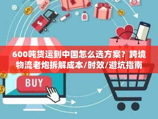 600吨货运到中国怎么选方案?跨境物流老炮拆解成本/时效/避坑指南 600吨货运到中国怎么选方案?跨境物流老炮拆解成本/时效/避坑指南