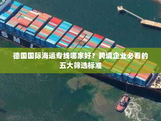 德国国际海运专线哪家好?跨境企业必看的五大筛选标准 德国国际海运专线哪家好?跨境企业必看的五大筛选标准