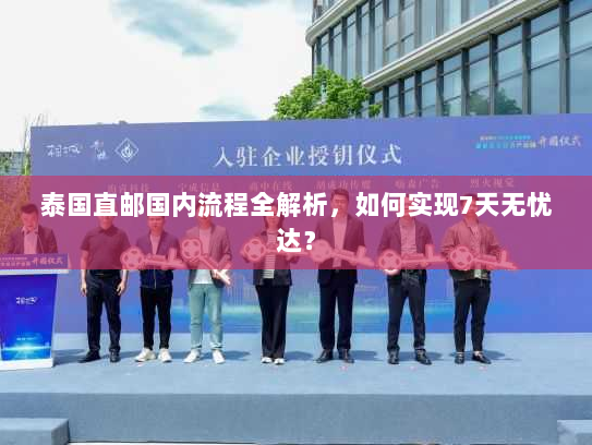 泰国直邮国内流程全解析,如何实现7天无忧达? 泰国直邮国内流程全解析,如何实现7天无忧达?