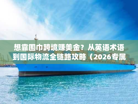 想靠围巾跨境赚美金？从英语术语到国际物流全链路攻略（2026专属）