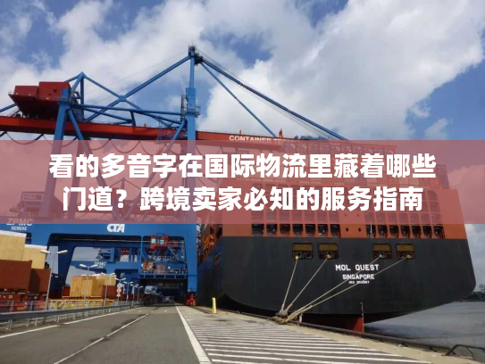看的多音字在国际物流里藏着哪些门道?跨境卖家必知的服务指南 看的多音字在国际物流里藏着哪些门道?跨境卖家必知的服务指南
