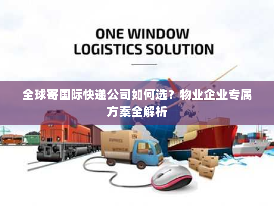 全球寄国际快递公司如何选?物业企业专属方案全解析 全球寄国际快递公司如何选?物业企业专属方案全解析