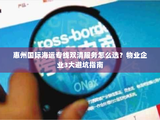 惠州国际海运专线双清服务怎么选?物业企业3大避坑指南 惠州国际海运专线双清服务怎么选?物业企业3大避坑指南