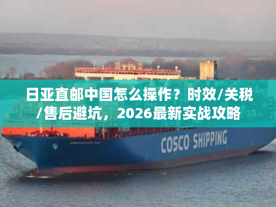 日亚直邮中国怎么操作？时效/关税/售后避坑，2026最新实战攻略