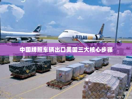中国牌照车辆出口美国三大核心步骤 中国牌照车辆出口美国三大核心步骤