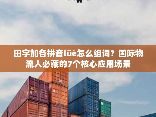 田字加各拼音lüè怎么组词？国际物流人必藏的7个核心应用场景