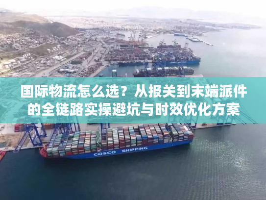 国际物流怎么选？从报关到末端派件的全链路实操避坑与时效优化方案