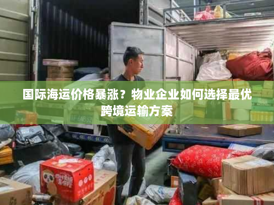 国际海运价格暴涨?物业企业如何选择最优跨境运输方案 国际海运价格暴涨?物业企业如何选择最优跨境运输方案