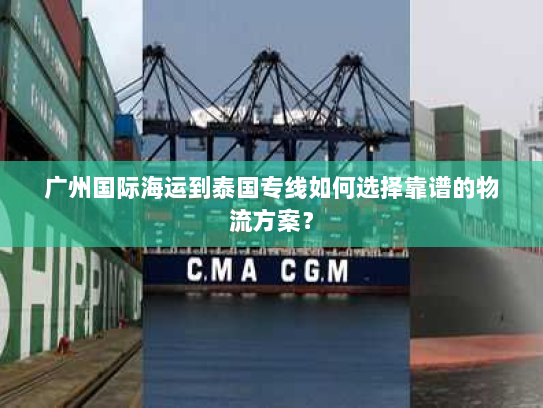 广州国际海运到泰国专线如何选择靠谱的物流方案? 广州国际海运到泰国专线如何选择靠谱的物流方案?