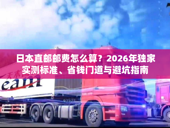 日本直邮邮费怎么算?2026年独家实测标准、省钱门道与避坑指南 日本直邮邮费怎么算?2026年独家实测标准、省钱门道与避坑指南