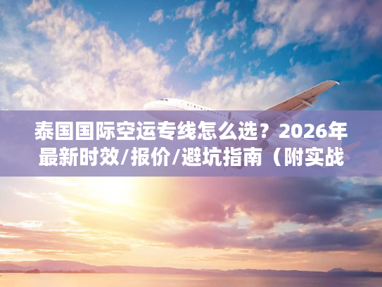 泰国国际空运专线怎么选？2026年最新时效/报价/避坑指南（附实战案例）