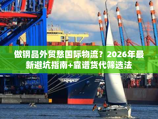 做钢品外贸愁国际物流？2026年最新避坑指南+靠谱货代筛选法