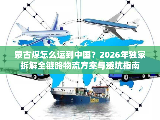 蒙古煤怎么运到中国？2026年独家拆解全链路物流方案与避坑指南
