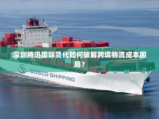 深圳腾迅国际货代如何破解跨境物流成本困局? 深圳腾迅国际货代如何破解跨境物流成本困局?