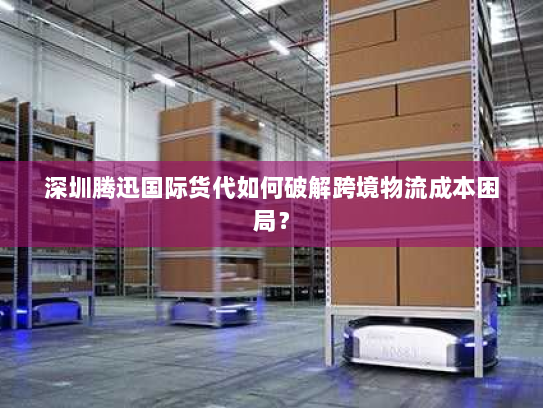 深圳腾迅国际货代如何破解跨境物流成本困局? 深圳腾迅国际货代如何破解跨境物流成本困局?
