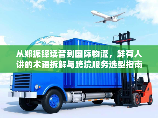 从郑振铎读音到国际物流，鲜有人讲的术语拆解与跨境服务选型指南