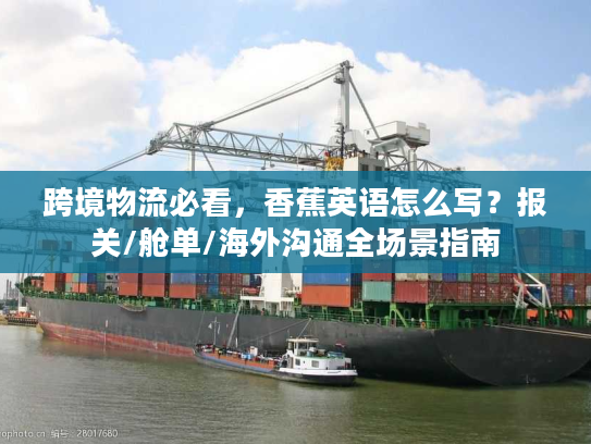 跨境物流必看,香蕉英语怎么写?报关/舱单/海外沟通全场景指南 跨境物流必看,香蕉英语怎么写?报关/舱单/海外沟通全场景指南