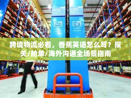 跨境物流必看,香蕉英语怎么写?报关/舱单/海外沟通全场景指南 跨境物流必看,香蕉英语怎么写?报关/舱单/海外沟通全场景指南