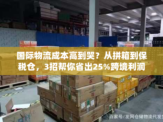 国际物流成本高到哭？从拼箱到保税仓，3招帮你省出25%跨境利润
