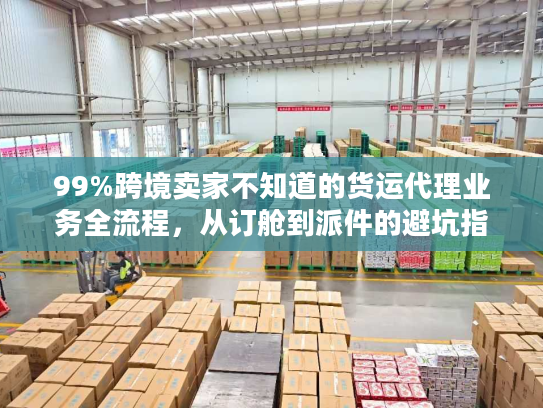 99%跨境卖家不知道的货运代理业务全流程,从订舱到派件的避坑指南 99%跨境卖家不知道的货运代理业务全流程,从订舱到派件的避坑指南
