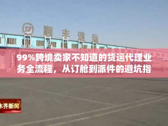 99%跨境卖家不知道的货运代理业务全流程,从订舱到派件的避坑指南 99%跨境卖家不知道的货运代理业务全流程,从订舱到派件的避坑指南