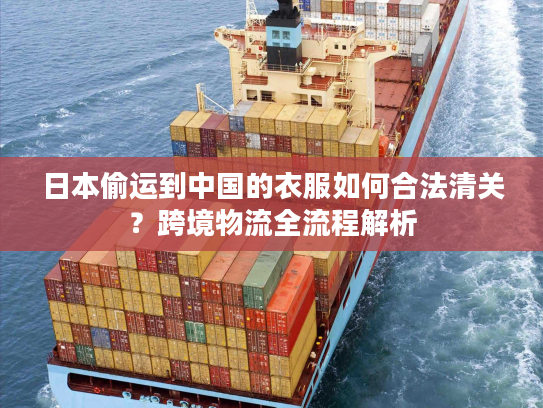 日本偷运到中国的衣服如何合法清关？跨境物流全流程解析