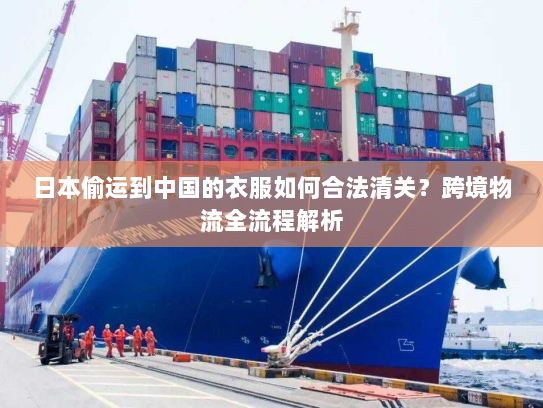 日本偷运到中国的衣服如何合法清关?跨境物流全流程解析 日本偷运到中国的衣服如何合法清关?跨境物流全流程解析