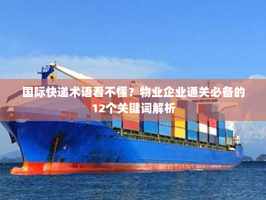 国际快递术语看不懂?物业企业通关必备的12个关键词解析 国际快递术语看不懂?物业企业通关必备的12个关键词解析