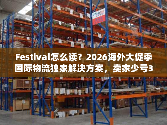 Festival怎么读？2026海外大促季国际物流独家解决方案，卖家少亏30%
