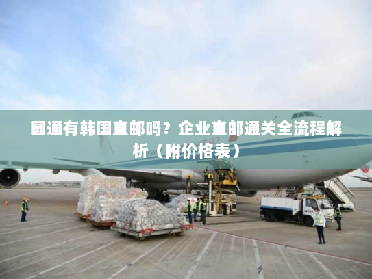 圆通有韩国直邮吗?企业直邮通关全流程解析(附价格表) 圆通有韩国直邮吗?企业直邮通关全流程解析(附价格表)