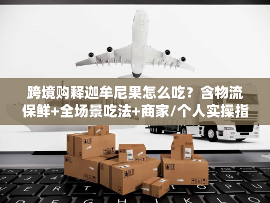 跨境购释迦牟尼果怎么吃?含物流保鲜+全场景吃法+商家/个人实操指南 跨境购释迦牟尼果怎么吃?含物流保鲜+全场景吃法+商家/个人实操指南