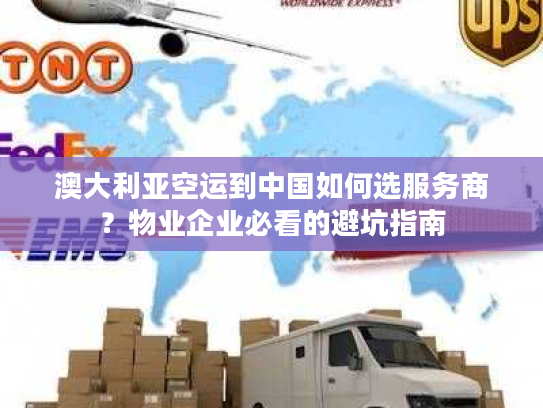 澳大利亚空运到中国如何选服务商？物业企业必看的避坑指南