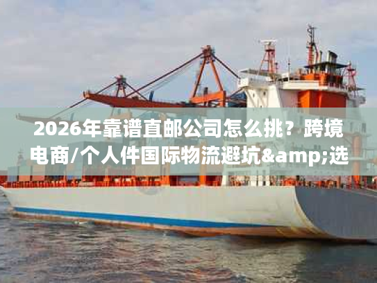 2026年靠谱直邮公司怎么挑?跨境电商/个人件国际物流避坑&选型全指南 2026年靠谱直邮公司怎么挑?跨境电商/个人件国际物流避坑&选型全指南