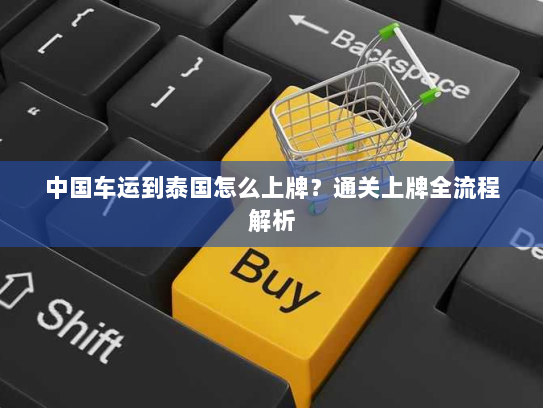 中国车运到泰国怎么上牌？通关上牌全流程解析
