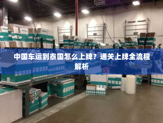 中国车运到泰国怎么上牌？通关上牌全流程解析