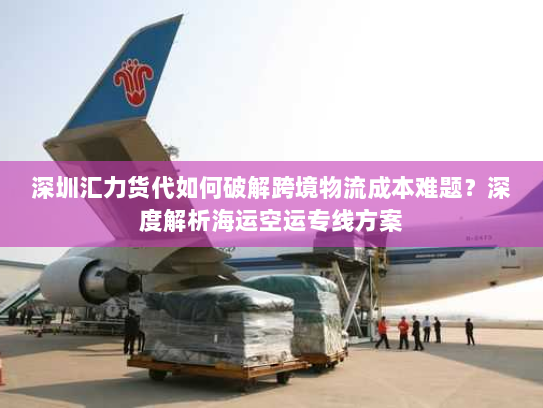 深圳汇力货代如何破解跨境物流成本难题?深度解析海运空运专线方案 深圳汇力货代如何破解跨境物流成本难题?深度解析海运空运专线方案